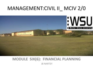 MANAGEMENT:CIVIL II_ MCIV 2/0
MODULE SIX(6): FINANCIAL PLANNING
JB NARTEY
 