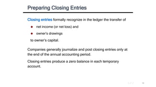 Closing entries formally recognize in the ledger the transfer of
 net income (or net loss) and
 owner’s drawings
to owne...