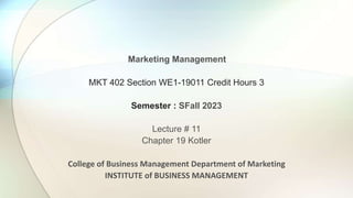 Marketing Management
MKT 402 Section WE1-19011 Credit Hours 3
Semester : SFall 2023
Lecture # 11
Chapter 19 Kotler
College of Business Management Department of Marketing
INSTITUTE of BUSINESS MANAGEMENT
 