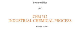 Lecture slides
for
CHM 312
INDUSTRIAL CHEMICAL PROCESS
Course Team :
 