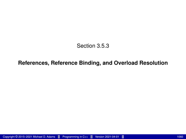 Section 3.5.3
References, Reference Binding, and Overload Resolution
Copyright © 2015–2021 Michael D. Adams Programming in C++ Version 2021-04-01 1060
 