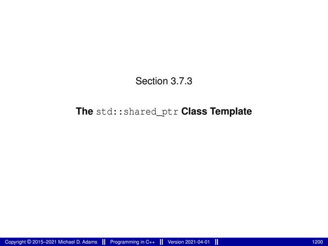 Section 3.7.3
The std::shared_ptr Class Template
Copyright © 2015–2021 Michael D. Adams Programming in C++ Version 2021-04-01 1200
 