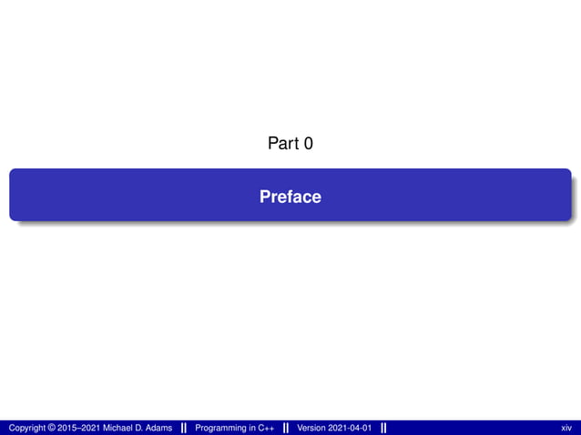 Part 0
Preface
Copyright © 2015–2021 Michael D. Adams Programming in C++ Version 2021-04-01 xiv
 