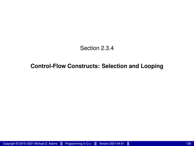 Section 2.3.4
Control-Flow Constructs: Selection and Looping
Copyright © 2015–2021 Michael D. Adams Programming in C++ Version 2021-04-01 129
 