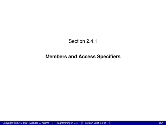 Section 2.4.1
Members and Access Specifiers
Copyright © 2015–2021 Michael D. Adams Programming in C++ Version 2021-04-01 221
 
