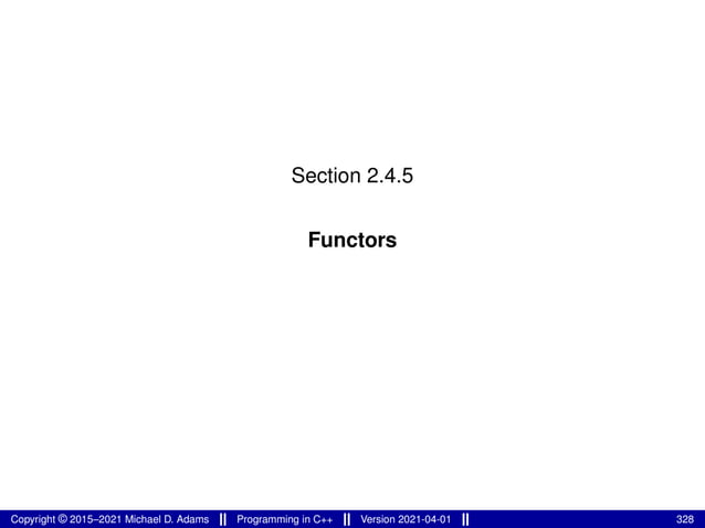 Section 2.4.5
Functors
Copyright © 2015–2021 Michael D. Adams Programming in C++ Version 2021-04-01 328
 