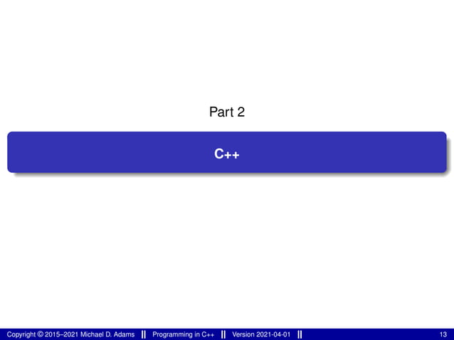 Part 2
C++
Copyright © 2015–2021 Michael D. Adams Programming in C++ Version 2021-04-01 13
 