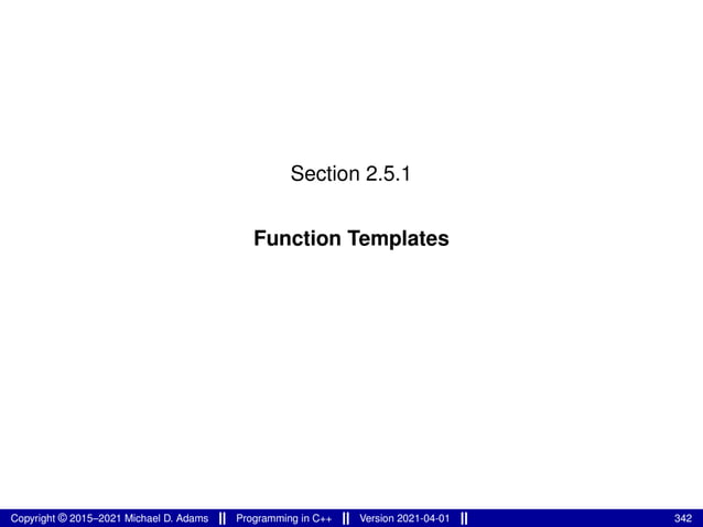 Section 2.5.1
Function Templates
Copyright © 2015–2021 Michael D. Adams Programming in C++ Version 2021-04-01 342
 