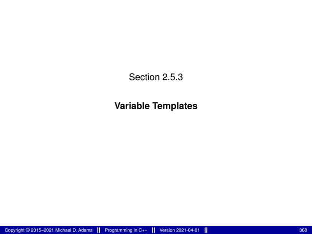Section 2.5.3
Variable Templates
Copyright © 2015–2021 Michael D. Adams Programming in C++ Version 2021-04-01 368
 