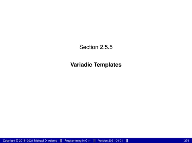 Section 2.5.5
Variadic Templates
Copyright © 2015–2021 Michael D. Adams Programming in C++ Version 2021-04-01 374
 