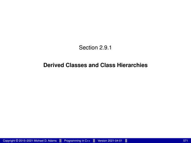 Section 2.9.1
Derived Classes and Class Hierarchies
Copyright © 2015–2021 Michael D. Adams Programming in C++ Version 2021-04-01 571
 
