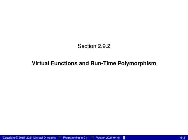 Section 2.9.2
Virtual Functions and Run-Time Polymorphism
Copyright © 2015–2021 Michael D. Adams Programming in C++ Version 2021-04-01 612
 