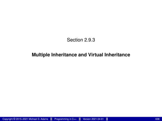 Section 2.9.3
Multiple Inheritance and Virtual Inheritance
Copyright © 2015–2021 Michael D. Adams Programming in C++ Version 2021-04-01 638
 