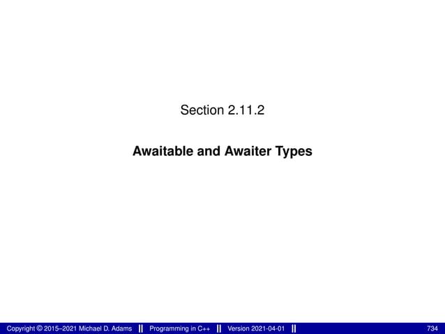 Section 2.11.2
Awaitable and Awaiter Types
Copyright © 2015–2021 Michael D. Adams Programming in C++ Version 2021-04-01 734
 