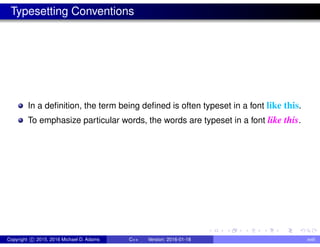 Typesetting Conventions
In a definition, the term being defined is often typeset in a font like this.
To emphasize particular words, the words are typeset in a font like this.
Copyright c 2015, 2016 Michael D. Adams C++ Version: 2016-01-18 xviii
 