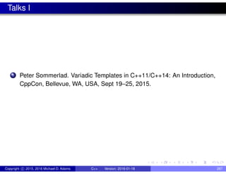 Talks I
1 Peter Sommerlad. Variadic Templates in C++11/C++14: An Introduction,
CppCon, Bellevue, WA, USA, Sept 19–25, 2015.
Copyright c 2015, 2016 Michael D. Adams C++ Version: 2016-01-18 297
 