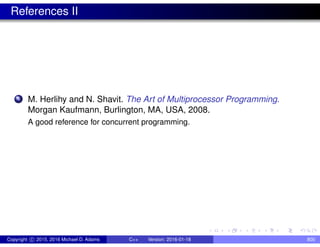 References II
4 M. Herlihy and N. Shavit. The Art of Multiprocessor Programming.
Morgan Kaufmann, Burlington, MA, USA, 2008.
A good reference for concurrent programming.
Copyright c 2015, 2016 Michael D. Adams C++ Version: 2016-01-18 800
 