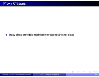 Proxy Classes
proxy class provides modified interface to another class
Copyright c 2015, 2016 Michael D. Adams C++ Version: 2016-01-18 836
 