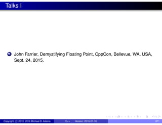Talks I
1 John Farrier, Demystifying Floating Point, CppCon, Bellevue, WA, USA,
Sept. 24, 2015.
Copyright c 2015, 2016 Michael D. Adams C++ Version: 2016-01-18 871
 