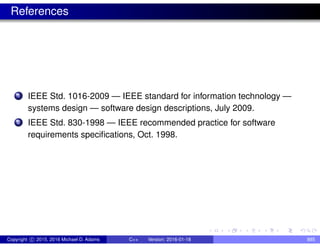 References
1 IEEE Std. 1016-2009 — IEEE standard for information technology —
systems design — software design descriptions, July 2009.
2 IEEE Std. 830-1998 — IEEE recommended practice for software
requirements specifications, Oct. 1998.
Copyright c 2015, 2016 Michael D. Adams C++ Version: 2016-01-18 885
 
