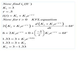  
 
1
/
1 2
/
1 2
/
1 2
/ /
2 2
2(0)
2
2
2
(0 )
3
.5
( )
0
2 6
1
6 2 0 6
1.33 3
1.33 3
3 1.33
L
t
t
t
t t
Now find i
K
i t K K e
Now for t KVL equation
d K K e
K K e V
dt
K e K e V
K e
K
K



 






 



 


  

 
   
 
 
 
 
 
 