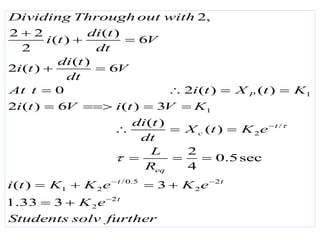 1
1
/
2
/0.5 2
1 2 2
2
2
2,
2 2 ( )
( ) 6
2
( )
2 ( ) 6
0 2 ( ) ( )
2 ( ) 6 ( ) 3
( )
( )
2
0.5sec
4
( ) 3
1.33 3
P
t
c
eq
t t
t
Dividing Through out with
di t
i t V
dt
di t
i t V
dt
At t i t X t K
i t V i t V K
di t
X t K e
dt
L
R
i t K K e K e
K e
Students solv further



 


 
 
   
   
  
  
   
 
 