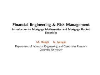 Financial Engineering & Risk Management 
Introduction to Mortgage Mathematics and Mortgage Backed 
Securities 
M. Haugh G. Iyengar 
Department of Industrial Engineering and Operations Research 
Columbia University 
 
