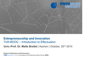 School of Business and Economics
TIME Research Area | Innovation & Entrepreneurship Group (WIN)
Entrepreneurship and Innovation
TU9 MOOC – Introduction to Effectuation
Univ.-Prof. Dr. Malte Brettel | Aachen | October, 20nd 2014
 