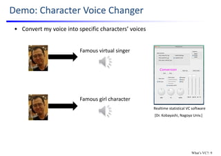 Demo: Character Voice Changer
• Convert my voice into specific characters’ voices
Realtime statistical VC software
[Dr. Kobayashi, Nagoya Univ.]
Famous virtual singer
Famous girl character
What’s VC?: 9
 