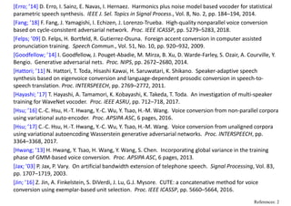 [Erro; ’14] D. Erro, I. Sainz, E. Navas, I. Hernaez.  Harmonics plus noise model based vocoder for statistical 
parametric speech synthesis.  IEEE J. Sel. Topics in Signal Process., Vol. 8, No. 2, pp. 184–194, 2014.
[Fang; ’18] F. Fang, J. Yamagishi, I. Echizen, J. Lorenzo‐Trueba.  High‐quality nonparallel voice conversion 
based on cycle‐consistent adversarial network.  Proc. IEEE ICASSP, pp. 5279–5283, 2018.
[Felps; ’09] D. Felps, H. Bortfeld, R. Gutierrez‐Osuna.  Foreign accent conversion in computer assisted 
pronunciation training.  Speech Commun., Vol. 51, No. 10, pp. 920–932, 2009.
[Goodfellow; ’14] I. Goodfellow, J. Pouget‐Abadie, M. Mirza, B. Xu, D. Warde‐Farley, S. Ozair, A. Courville, Y. 
Bengio.  Generative adversarial nets.  Proc. NIPS, pp. 2672–2680, 2014.
[Hattori; ’11] N. Hattori, T. Toda, Hisashi Kawai, H. Saruwatari, K. Shikano.  Speaker‐adaptive speech 
synthesis based on eigenvoice conversion and language‐dependent prosodic conversion in speech‐to‐
speech translation. Proc. INTERSPEECH, pp. 2769–2772, 2011. 
[Hayashi; ’17] T. Hayashi, A. Tamamori, K. Kobayashi, K. Takeda, T. Toda.  An investigation of multi‐speaker 
training for WaveNet vocoder.  Proc. IEEE ASRU, pp. 712–718, 2017.
[Hsu; ’16] C.‐C. Hsu, H.‐T. Hwang, Y.‐C. Wu, Y. Tsao, H.‐M. Wang.  Voice conversion from non‐parallel corpora 
using variational auto‐encoder.  Proc. APSIPA ASC, 6 pages, 2016.
[Hsu; ’17] C.‐C. Hsu, H.‐T. Hwang, Y.‐C. Wu, Y. Tsao, H.‐M. Wang.  Voice conversion from unaligned corpora 
using variational autoencoding Wasserstein generative adversarial networks.  Proc. INTERSPEECH, pp. 
3364–3368, 2017. 
[Hwang; ’13] H. Hwang, Y. Tsao, H. Wang, Y. Wang, S. Chen.  Incorporating global variance in the training 
phase of GMM‐based voice conversion.  Proc. APSIPA ASC, 6 pages, 2013.
[Jax; ’03] P. Jax, P. Vary.  On artificial bandwidth extension of telephone speech.  Signal Processing, Vol. 83, 
pp. 1707–1719, 2003.
[Jin; ’16] Z. Jin, A. Finkelstein, S. DiVerdi, J. Lu, G.J. Mysore.  CUTE: a concatenative method for voice 
conversion using exemplar‐based unit selection.  Proc. IEEE ICASSP, pp. 5660–5664, 2016.
References: 2
 