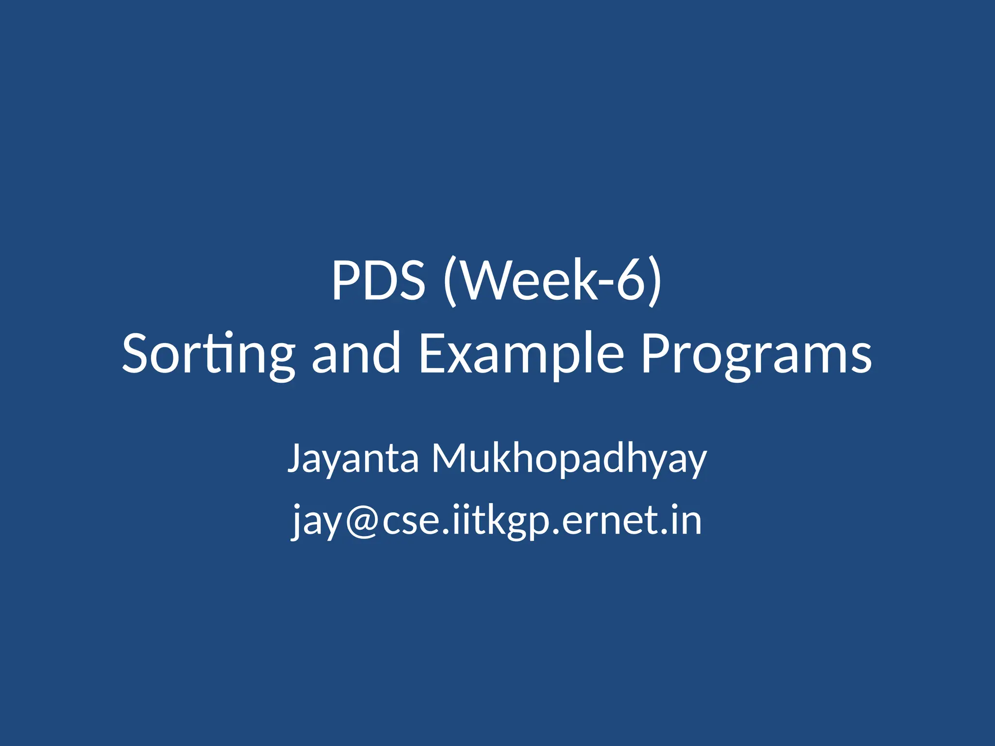 PDS (Week-6)
Sorting and Example Programs
Jayanta Mukhopadhyay
jay@cse.iitkgp.ernet.in
 