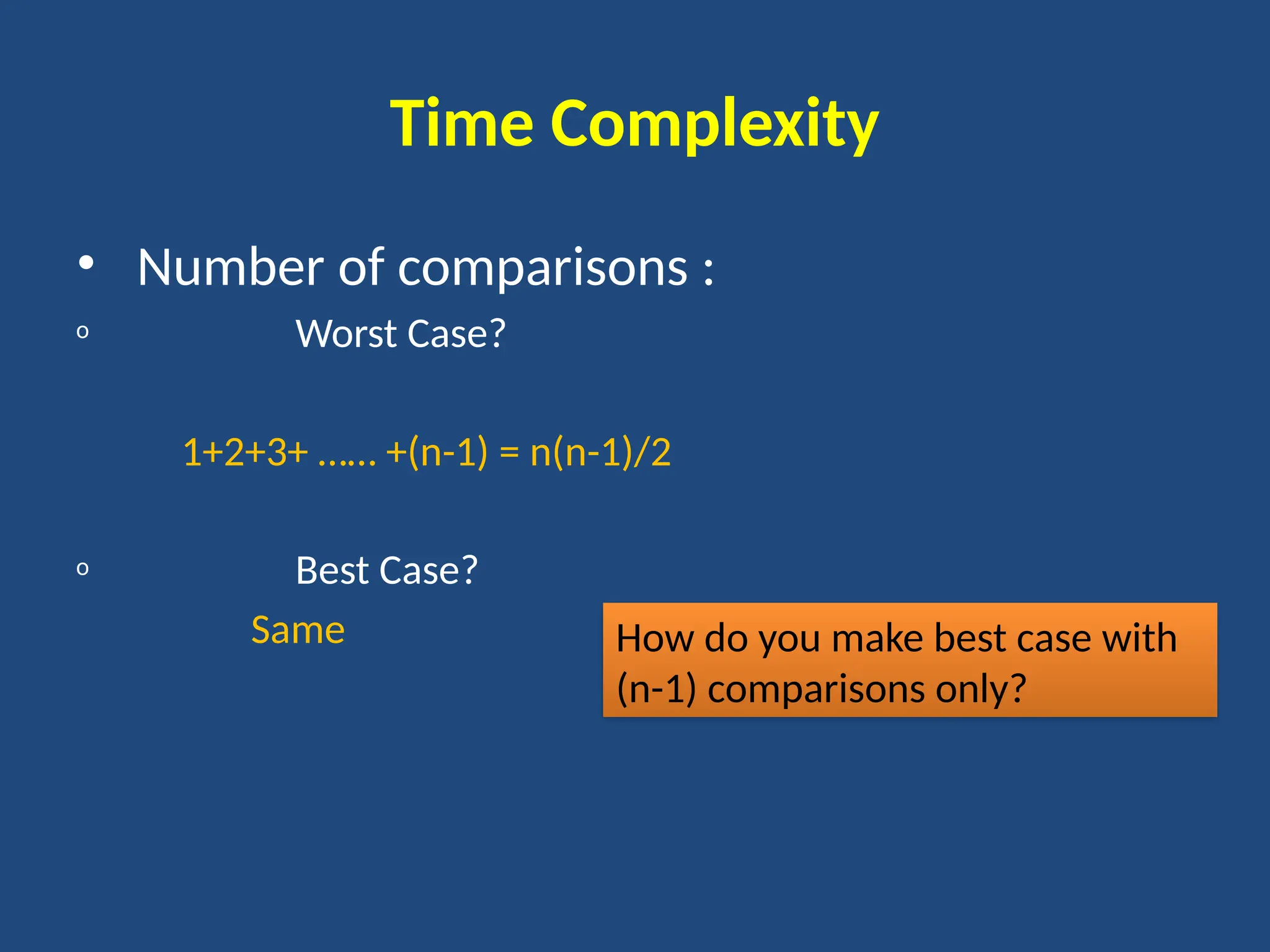 Time Complexity
• Number of comparisons :
o Worst Case?
1+2+3+ …… +(n-1) = n(n-1)/2
o Best Case?
Same How do you make best case with
(n-1) comparisons only?
 