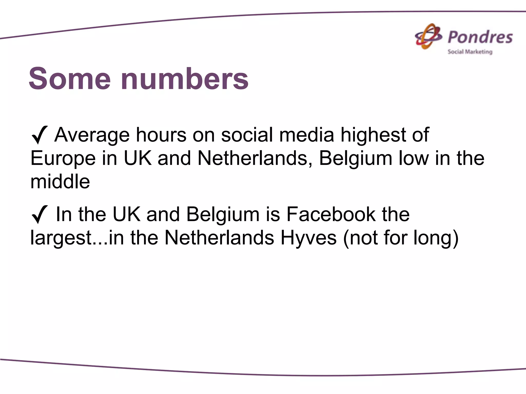 Some numbers
✓ Average hours on social media highest of
Europe in UK and Netherlands, Belgium low in the
middle
✓ In the UK and Belgium is Facebook the
largest...in the Netherlands Hyves (not for long)
 