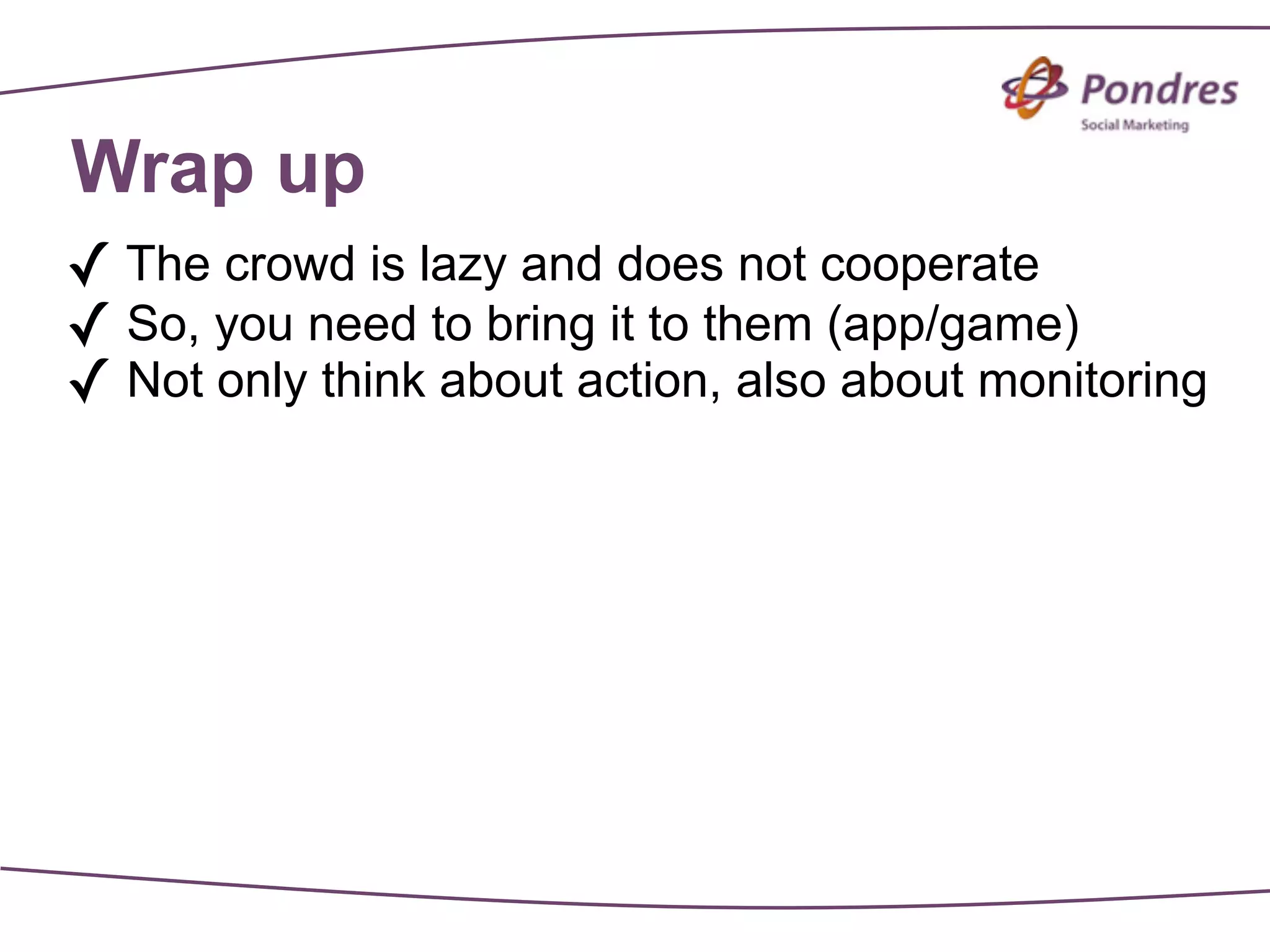 Wrap up
✓ The crowd is lazy and does not cooperate
✓ So, you need to bring it to them (app/game)
✓ Not only think about action, also about monitoring
 