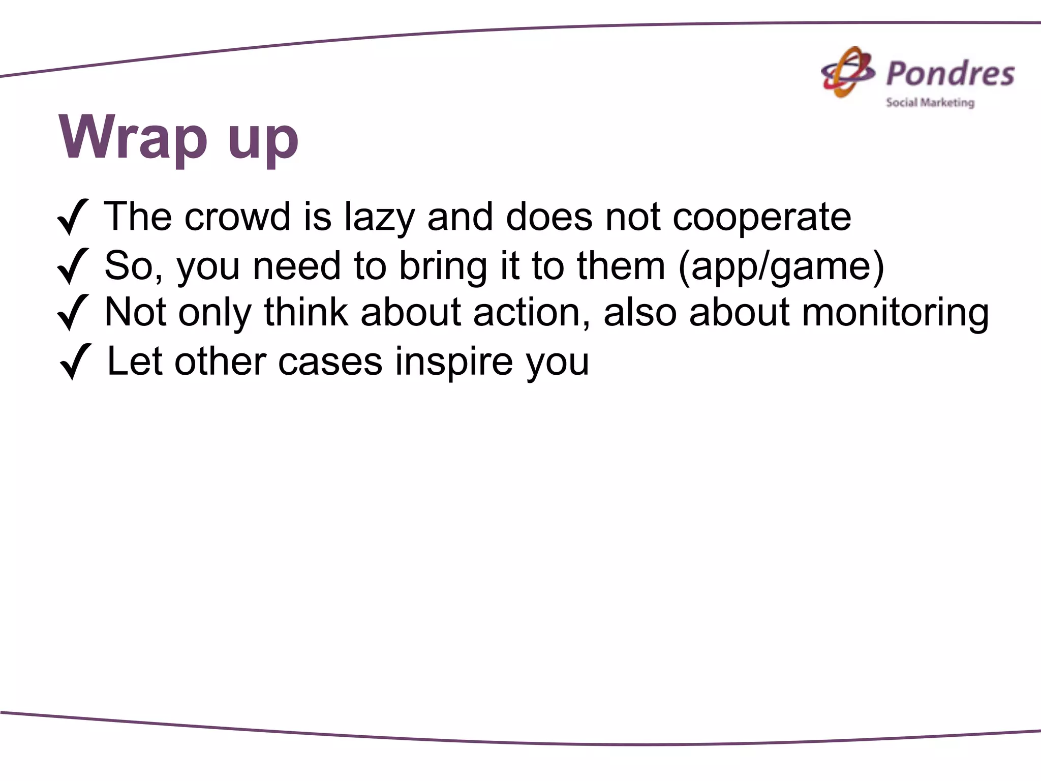 Wrap up
✓ The crowd is lazy and does not cooperate
✓ So, you need to bring it to them (app/game)
✓ Not only think about action, also about monitoring
✓ Let other cases inspire you
 