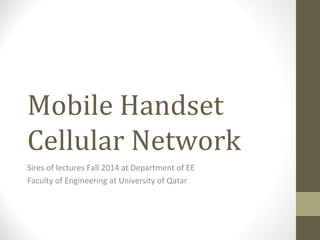 Mobile Handset 
Cellular Network 
Sires of lectures Fall 2014 at Department of EE 
Faculty of Engineering at University of Qatar 
 