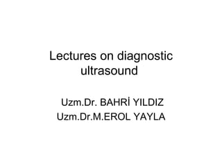 Lectures on diagnostic ultrasound  Uzm.Dr. BAHRİ YILDIZ Uzm.Dr.M.EROL YAYLA 