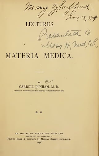 LECTURES
MATERIA MEDICA.
BY y^--^
CARROLL DUNHAM, M. D.
AUTHOR OF "HOMCEOPATHV THE SCIENCE OF THERAPEUTICS," ETC.
^f! ^?
FOR SALE AT ALL HOMCEOPATHIC PHARMACIES.
PRINTED FOR THE PROPRIETOR, BY
Francis Hart & Company, 63 Murray Street, New-York.
1878^
 