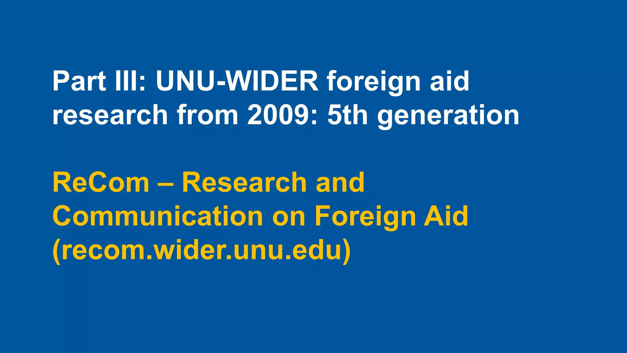 Part III: UNU-WIDER foreign aid
research from 2009: 5th generation
ReCom – Research and
Communication on Foreign Aid
(recom.wider.unu.edu)
 