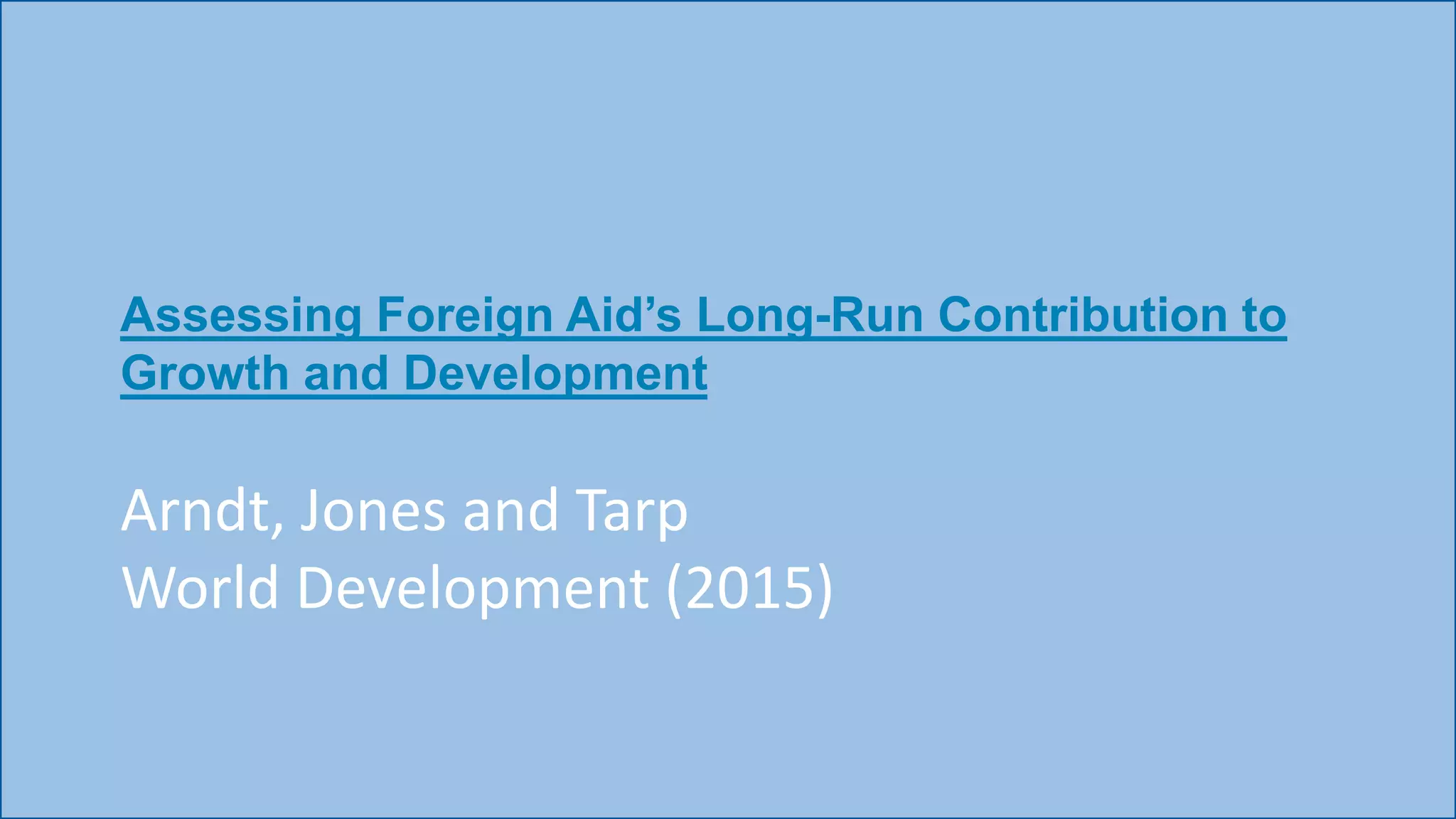 Assessing Foreign Aid’s Long-Run Contribution to
Growth and Development
Arndt, Jones and Tarp
World Development (2015)
 