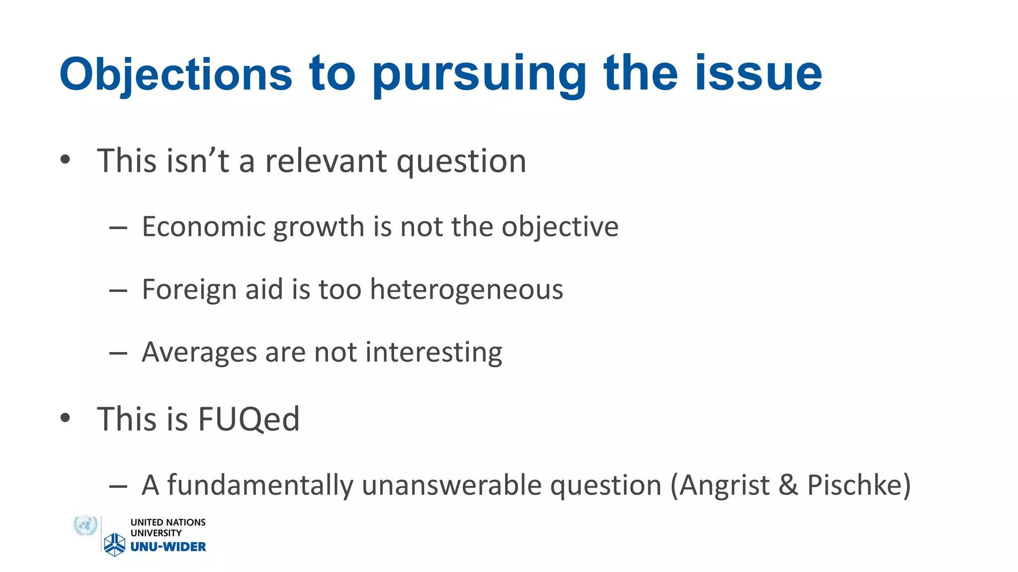 Objections to pursuing the issue
• This isn’t a relevant question
– Economic growth is not the objective
– Foreign aid is too heterogeneous
– Averages are not interesting
• This is FUQed
– A fundamentally unanswerable question (Angrist & Pischke)
 