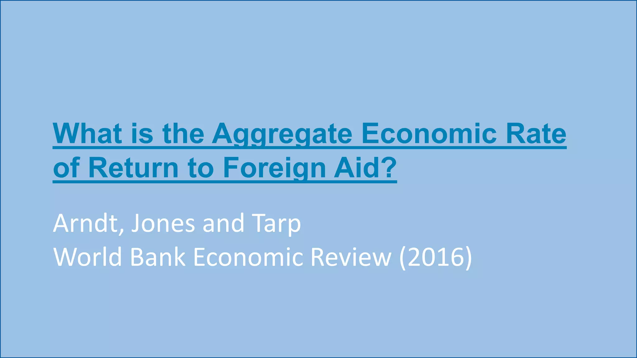 What is the Aggregate Economic Rate
of Return to Foreign Aid?
Arndt, Jones and Tarp
World Bank Economic Review (2016)
 