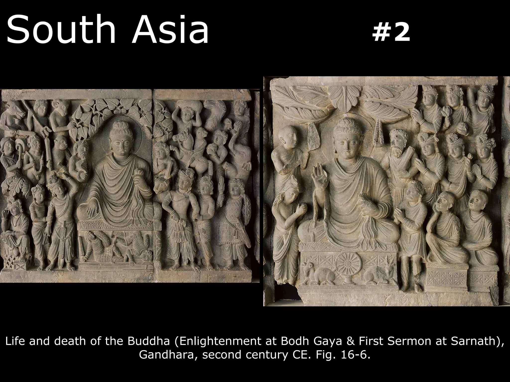South Asia                                                   #2




Life and death of the Buddha (Enlightenment at Bodh Gaya & First Sermon at Sarnath),
                        Gandhara, second century CE. Fig. 16-6.
 