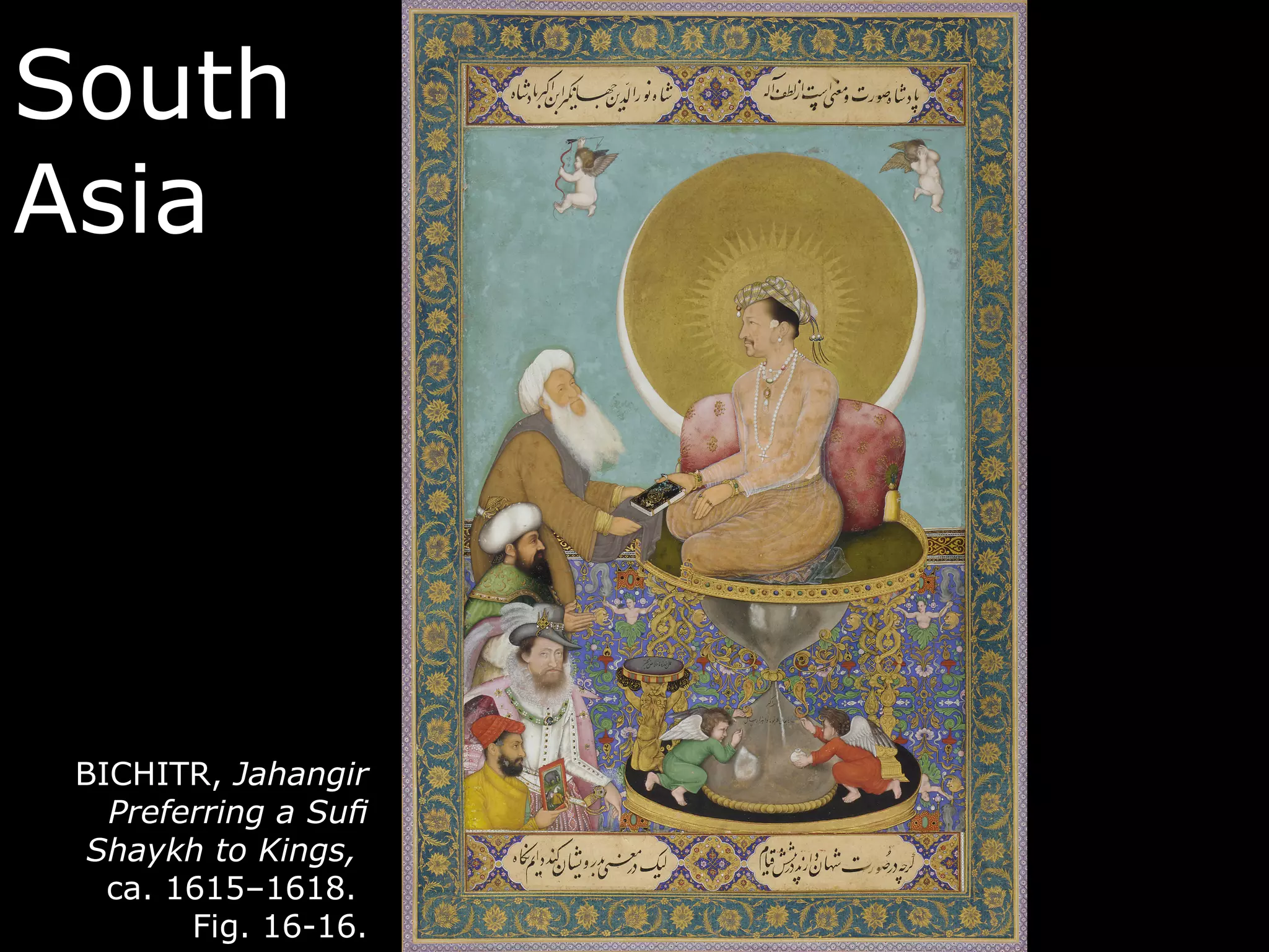 South
Asia




 BICHITR, Jahangir
   Preferring a Suﬁ
  Shaykh to Kings,
   ca. 1615–1618.
        Fig. 16-16.
 