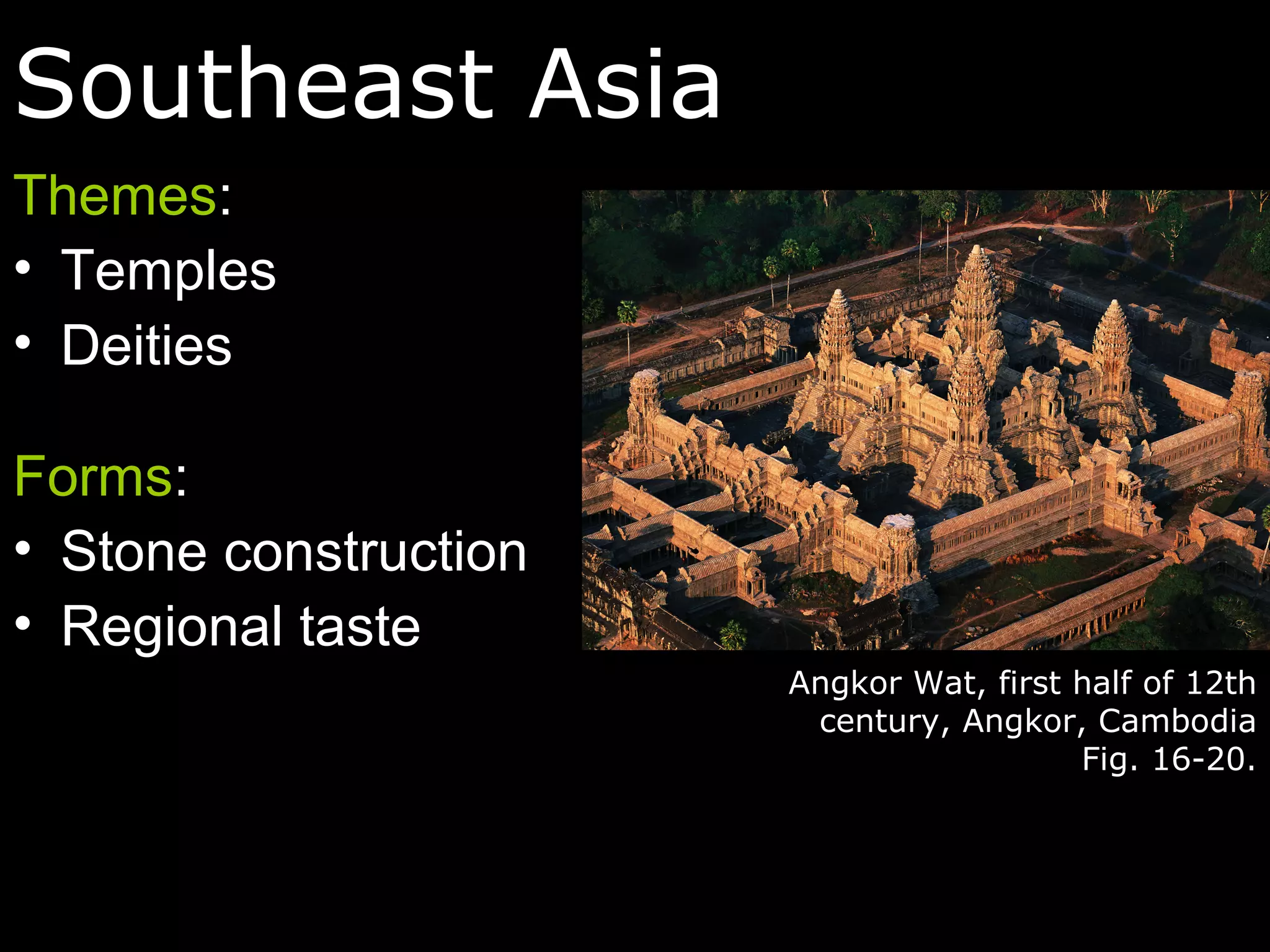 Southeast Asia
Themes:
• Temples
• Deities

Forms:
• Stone construction
• Regional taste
                       Angkor Wat, first half of 12th
                        century, Angkor, Cambodia
                                         Fig. 16-20.
 