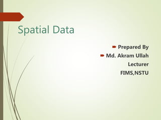 Spatial Data
 Prepared By
 Md. Akram Ullah
Lecturer
FIMS,NSTU
 