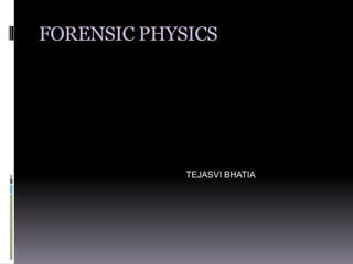 FORENSIC PHYSICS
TEJASVI BHATIA
 