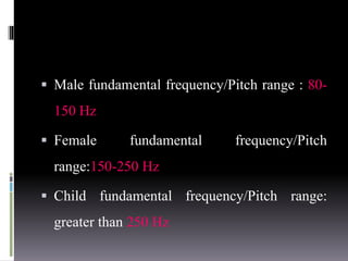  Male fundamental frequency/Pitch range : 80-
150 Hz
 Female fundamental frequency/Pitch
range:150-250 Hz
 Child fundamental frequency/Pitch range:
greater than 250 Hz
 