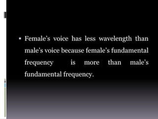  Female’s voice has less wavelength than
male’s voice because female’s fundamental
frequency is more than male’s
fundamental frequency.
 