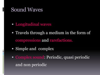 Sound Waves
 Longitudinal waves
 Travels through a medium in the form of
compressions and rarefactions.
 Simple and complex
 Complex sound: Periodic, quasi periodic
and non periodic
 